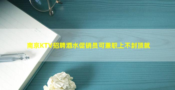 南京KTV招聘酒水促销员可兼职上不封顶就